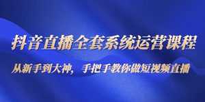 抖音直播全套系统运营课程：从新手到大神，手把手教你做直播短视频-课程网