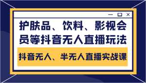 抖音无人、半无人直播实战课,护肤品、饮料、影视会员等抖音无人直播玩法-课程网