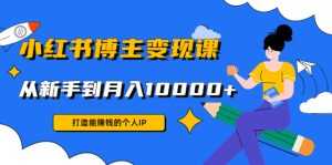 小红书博主变现课：打造能赚钱的个人IP，从新手到月入10000+(9节课)-课程网