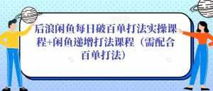 后浪闲鱼每日破百单打法实操课程+闲鱼递增打法课程（需配合百单打法）-课程网
