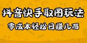 2023抖音快手取图玩法：一个人在家就能做，超简单，0成本日赚几百-课程网
