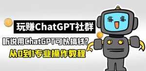 玩赚ChatGPT社群：听说ChatGPT可以用来搞钱？从0到1保姆级教程-课程网