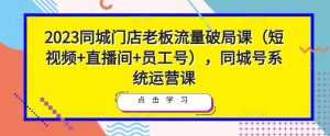2023同城门店老板流量破局课（短视频+直播间+员工号），同城号系统运营课-课程网