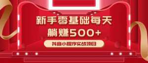 最新小白赚钱项目,零基础每天躺赚500+抖音小程序实战项目-课程网