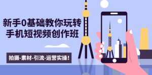 新手0基础教你玩转手机短视频创作班:拍摄-素材-引流-运营实操!-课程网