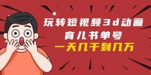 玩转短视频3D动画育儿书单号:实战操作一天几千,好的时候一天几万收益-课程网
