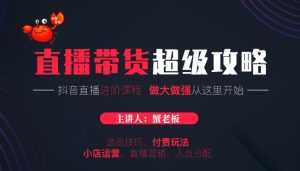 蟹老板抖音直播带货超级攻略：抖音直播带货的详细玩法，小店运营、付费投放等-课程网