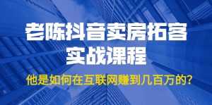 老陈抖音卖房拓客实战课程，他是如何在互联网赚到几百万的？价值1999元-课程网
