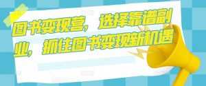 图书变现营,选择靠谱副业,抓住图书变现新机遇-课程网