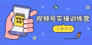微信视频号实操训练营：视频号起号运营纯干货玩法！-课程网