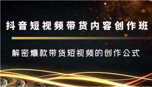 抖音短视频带货内容创作班，解密爆款带货短视频的创作公式-课程网