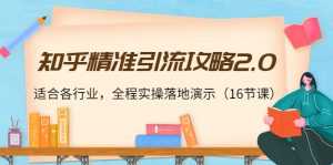 知乎精准引流攻略2.0，适合各行业，全程实操落地演示（16节课）-课程网